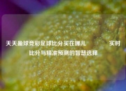 天天盈球竞彩足球比分买在哪儿🥎实时比分与精准预测的智慧选择