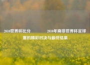2010世界杯比分🥉2010年南非世界杯足球赛的精彩对决与最终结果