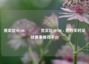 竟足比分500🏀竞足比分500 - 您的实时足球赛事推荐平台