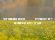 今晚欧国联比分预测👉欧洲国家联赛今晚的精彩对决与比分预测