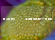 比分直播50🥉实时体育赛事的在线盛宴