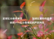 足球比分悬殊被罚🥈足球比赛中的意外转折——比分悬殊后的严厉判罚
