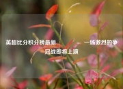 英超比分积分榜最新🎖️一场激烈的争冠战即将上演