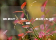 澳杯竞彩比分⚽预测🥈竞彩比分与预测解析