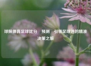球探体育足球比分⚽预测⚽引领足球迷的精准决策之旅