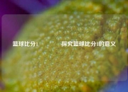 篮球比分1👈探究篮球比分1的意义