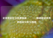 足球竞彩比分结果新浪👈揭秘新浪体育的独家分析与预测