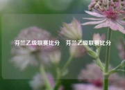 芬兰乙级联赛比分⚽芬兰乙级联赛比分