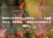捷报比分足球即时比分即时007🥎足球即时比分，尽在掌握——捷报比分足球即时比分即时007