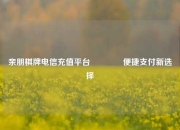亲朋棋牌电信充值平台🏀便捷支付新选择