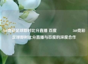 360竞彩足球即时比分直播 百度🥎360竞彩足球即时比分直播与百度的深度合作