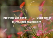 足球完场比分赛果会查🏀足球比赛的完场比分和赛果查询的重要性