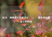 比分⚽预测意大利威尔士👉意大利与威尔士的对决