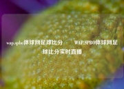 wap.spbo体球网足球比分✌️WAP.SPBO体球网足球比分实时直播