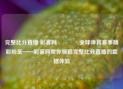 完整比分直播 彩客网🏐全球体育赛事精彩纷呈——彩客网带你领略完整比分直播的震撼体验
