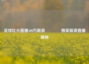 足球比分直播500万新浪👍独家新浪直播揭秘