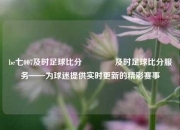 be七007及时足球比分🏅及时足球比分服务——为球迷提供实时更新的精彩赛事