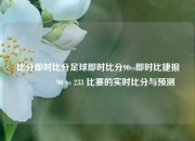 比分即时比分足球即时比分90vs即时比捷报🏐90 vs 233 比赛的实时比分与预测