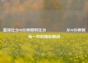 篮球比分90分钟即时比分🎖️从90分钟到每一秒的精彩瞬间