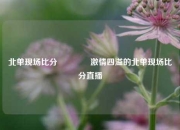 北单现场比分🥎激情四溢的北单现场比分直播
