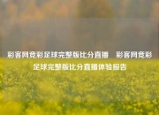 彩客网竞彩足球完整版比分直播⚾彩客网竞彩足球完整版比分直播体验报告