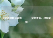 竟彩即时比分直播🏆实时更新，尽在掌握