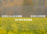 足球比分90vs比分直播🥉足球比分实时更新与精彩赛事直播