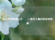 恒大亚冠惨案比分✌️一场令人痛心的足球悲剧