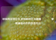 球探网足球比分,足球即时比分直播🏀掌握最新动态的首选平台