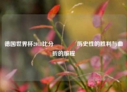 德国世界杯2018比分🌈历史性的胜利与曲折的旅程