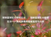 球探篮球比分即时比分✌️球探篮球比分即时比分——实时数据的智能监控与分析