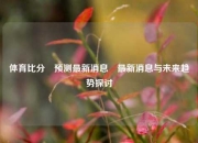 体育比分⚽预测最新消息⚾最新消息与未来趋势探讨
