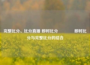 完整比分、比分直播 即时比分🏅即时比分与完整比分的结合