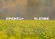 俄罗斯联赛比分👉球队表现亮眼