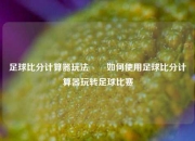 足球比分计算器玩法✌️如何使用足球比分计算器玩转足球比赛