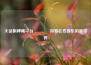 大话棋牌新平台🏆探索在线娱乐的新世界
