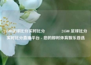 24500足球比分实时比分🌈24500 足球比分实时比分直播平台 - 您的即时体育娱乐首选