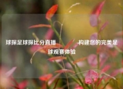 球探足球探比分直播👈构建您的完美足球观赛体验