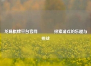 龙珠棋牌平台官网👈探索游戏的乐趣与挑战