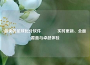 最快的足球比分软件🏅实时更新、全面覆盖与卓越体验