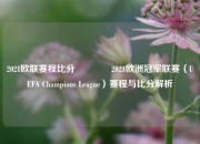 2021欧联赛程比分🥉2021欧洲冠军联赛（UEFA Champions League）赛程与比分解析