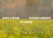 篮球比分移动版🏆实时更新与便捷体验的完美结合