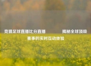 竞猜足球直播比分直播🏆揭秘全球顶级赛事的实时互动体验