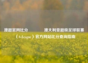 澳超官网比分🏆澳大利亚超级足球联赛（A-League）官方网站比分查询指南