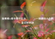 埃弗顿vs纽卡斯尔比分🏆一场激动人心的足总杯对决