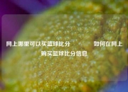 网上哪里可以买篮球比分🥈如何在网上购买篮球比分信息