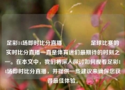 足彩14场即时比分直播🎖️足球比赛的实时比分直播一直是体育迷们最期待的时刻之一。在本文中，我们将深入探讨如何观看足彩14场即时比分直播，并提供一些建议来确保您获得最佳体验。