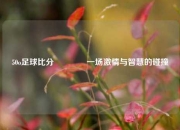 50o足球比分🏆一场激情与智慧的碰撞