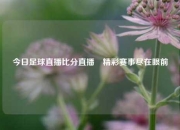 今日足球直播比分直播⚾精彩赛事尽在眼前