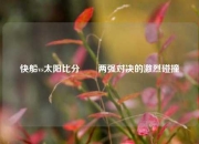 快船vs太阳比分✌️两强对决的激烈碰撞